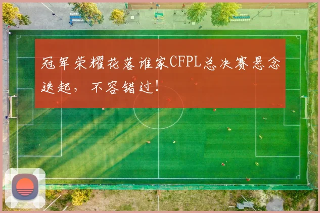 冠军荣耀花落谁家CFPL总决赛悬念迭起，不容错过！