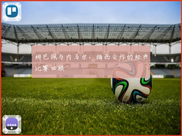 姆巴佩与内马尔、梅西合作的经典比赛回顾