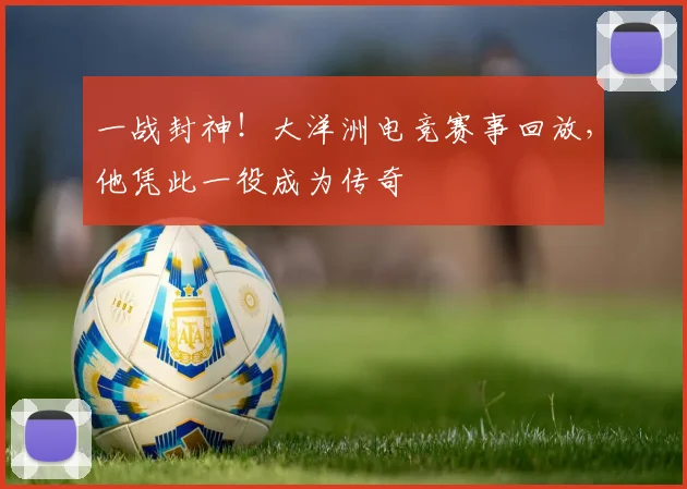 一战封神！大洋洲电竞赛事回放，他凭此一役成为传奇