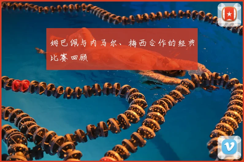 姆巴佩与内马尔、梅西合作的经典比赛回顾