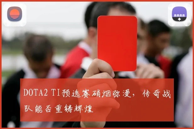 DOTA2 TI预选赛硝烟弥漫，传奇战队能否重铸辉煌
