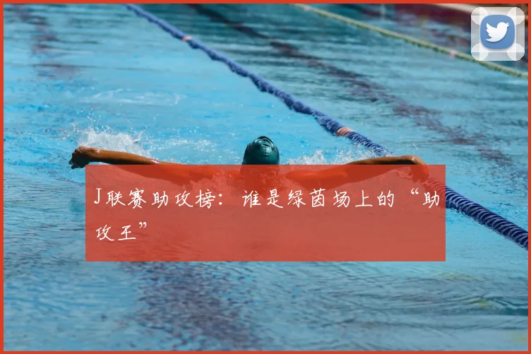 J联赛助攻榜：谁是绿茵场上的“助攻王”