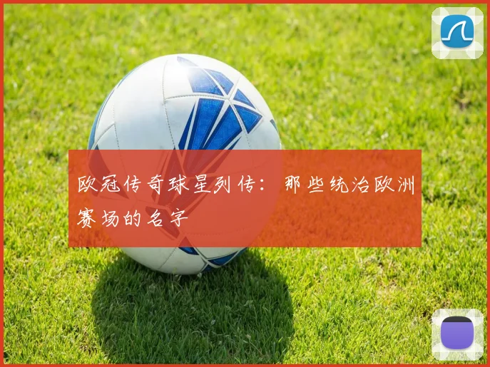 欧冠传奇球星列传：那些统治欧洲赛场的名字