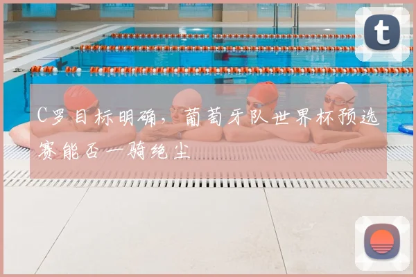 C罗目标明确，葡萄牙队世界杯预选赛能否一骑绝尘